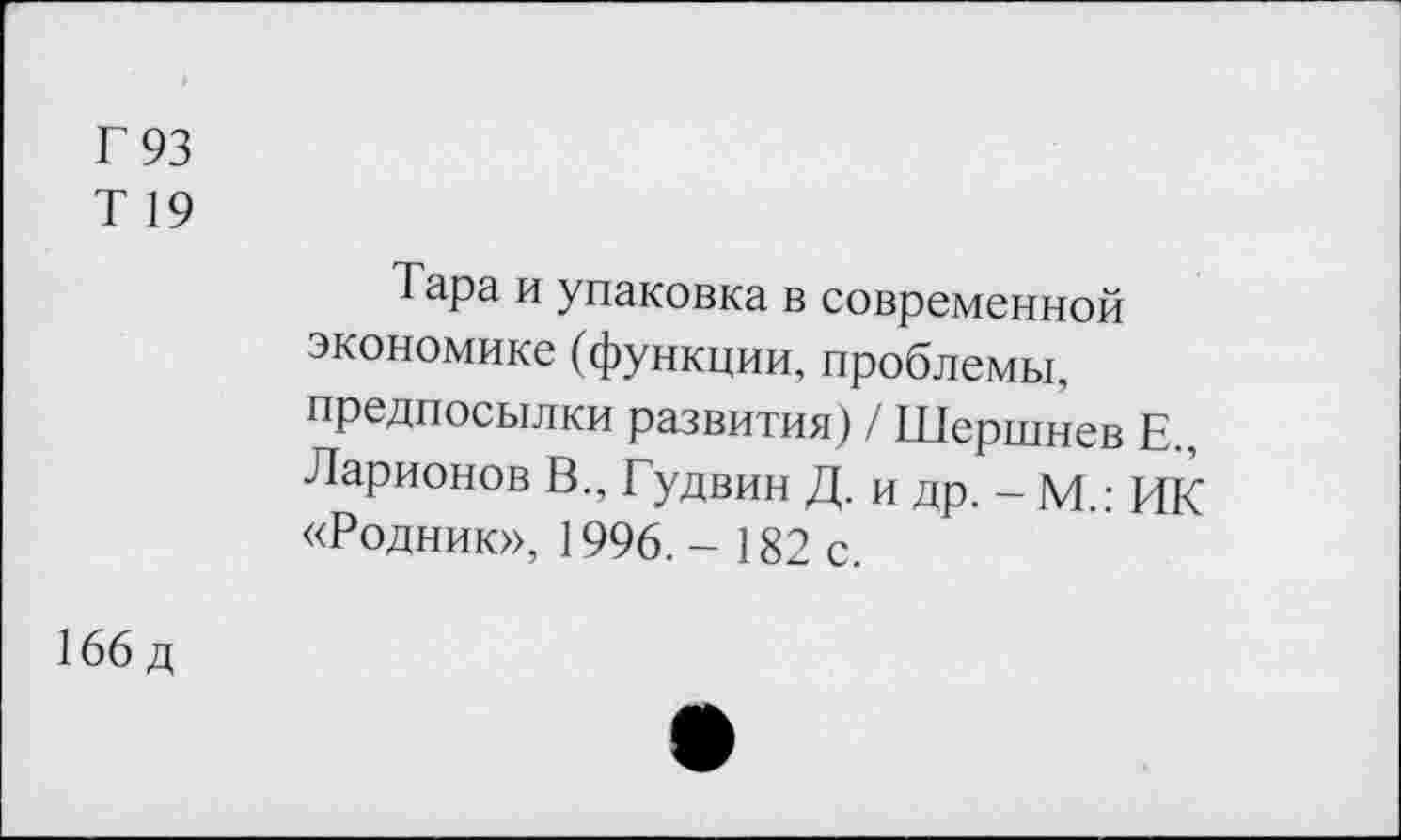 ﻿Г 93
Т 19
Тара и упаковка в современной экономике (функции, проблемы, предпосылки развития) / Шершнев Е„ Ларионов В., Гудвин Д. и др. - М.: ИК «Родник», 1996. - 182 с.
166 д